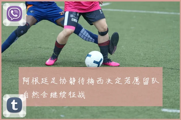 阿根廷足协静待梅西决定若愿留队自然会继续征战